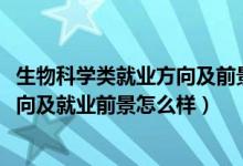 生物科学类就业方向及前景（2022应用生物科学专业就业方向及就业前景怎么样）