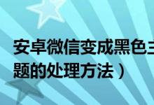 安卓微信变成黑色主题（安卓微信变成黑色主题的处理方法）