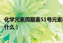 化学元素周期表51号元素符号（化学元素周期表51号元素是什么）