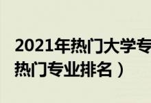 2021年热门大学专业排行榜（2022大学十大热门专业排名）