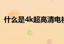 什么是4k超高清电视（4k超高清电视介绍）