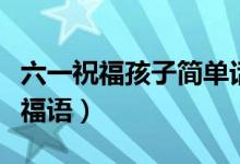 六一祝福孩子简单话语（献给儿童的儿童节祝福语）