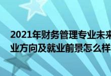 2021年财务管理专业未来就业趋势（2022财务管理专业就业方向及就业前景怎么样）