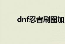 dnf忍者刷图加点（下面介绍一下）