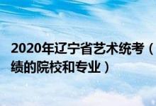 2020年辽宁省艺术统考（2022年承认辽宁艺术统考/联考成绩的院校和专业）