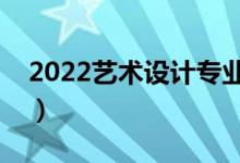 2022艺术设计专业怎么样（主要课程有什么）