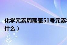 化学元素周期表51号元素符号（化学元素周期表51号元素是什么）