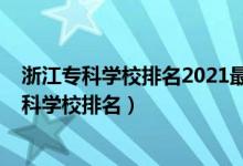 浙江专科学校排名2021最新排名公办（2022年浙江十大专科学校排名）