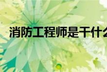 消防工程师是干什么的（消防工程师介绍）