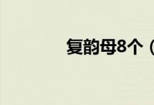 复韵母8个（复韵母是哪些）