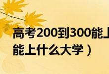 高考200到300能上什么大学（高考200多分能上什么大学）