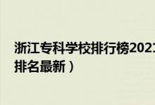 浙江专科学校排行榜2021年（2022年浙江最好的专科学校排名最新）