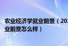 农业经济学就业前景（2022农业经济管理专业就业方向及就业前景怎么样）