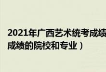 2021年广西艺术统考成绩（2022年承认广西艺术统考/联考成绩的院校和专业）