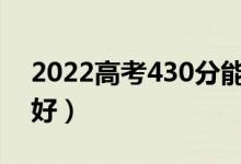 2022高考430分能上哪所大学（报什么学校好）