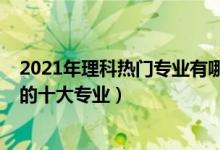 2021年理科热门专业有哪些专业（2021年理科就业前景好的十大专业）