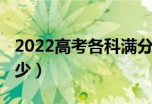 2022高考各科满分（2022高考各科满分是多少）