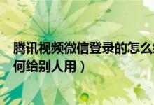 腾讯视频微信登录的怎么给别人用（腾讯视频微信登录的如何给别人用）