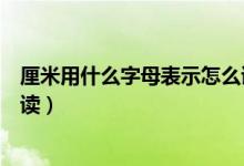 厘米用什么字母表示怎么读视频（厘米用什么字母表示怎么读）