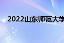 2022山东师范大学怎么样（值得报考吗）