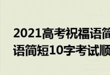 2021高考祝福语简短8字句（2022高考祝福语简短10字考试顺利）