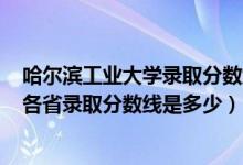 哈尔滨工业大学录取分数线2021年（2021哈尔滨工业大学各省录取分数线是多少）