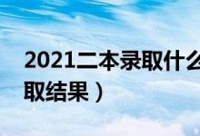 2021二本录取什么时候能查到（多久知道录取结果）