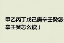 甲乙丙丁戊己庚辛壬癸怎么读金木水火土（甲乙丙丁戊己庚辛壬癸怎么读）