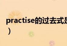 practise的过去式是什么（practise的过去式）