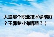 大连哪个职业技术学院好（2022年大连职业技术学院怎么样？王牌专业有哪些？）