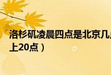 洛杉矶凌晨四点是北京几点（洛杉矶凌晨四点是北京时间晚上20点）