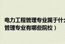 电力工程管理专业属于什么类别（2022全国开设电力工程与管理专业有哪些院校）