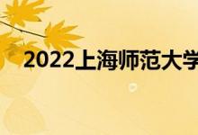 2022上海师范大学怎么样（什么专业好）