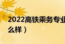 2022高铁乘务专业学校哪个好（就业前景怎么样）