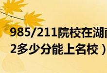 985/211院校在湖南在最低投档分数线（2022多少分能上名校）