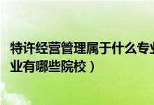 特许经营管理属于什么专业（2022全国开设特许经营管理专业有哪些院校）