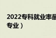 2022专科就业率最好的专业排名（都有哪些专业）