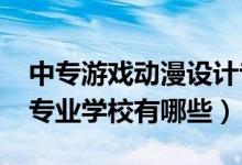 中专游戏动漫设计专业（2022中专动漫设计专业学校有哪些）