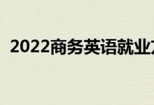 2022商务英语就业方向（就业前景怎么样）