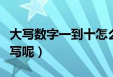 大写数字一到十怎么写（大写数字一到十如何写呢）