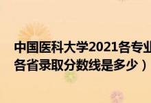 中国医科大学2021各专业录取分数线（2021中国医科大学各省录取分数线是多少）