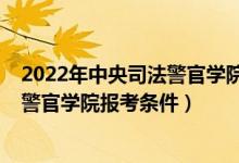 2022年中央司法警官学院研究生招生简章（2022中央司法警官学院报考条件）