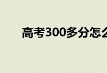 高考300多分怎么办（能上什么学校）