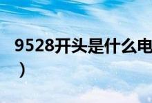 9528开头是什么电话（哪些电话是9528开头）