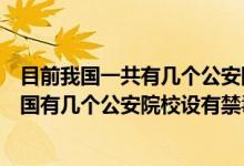 目前我国一共有几个公安院校设有禁毒学本科专业（目前我国有几个公安院校设有禁毒学本科专业）