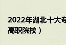 2022年湖北十大专科学校排名（湖北最好的高职院校）