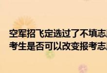 空军招飞定选过了不填志愿会录取吗（已被空军学院录取的考生是否可以改变报考志愿）