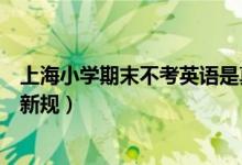 上海小学期末不考英语是真的吗（上海小学期末不考英语非新规）