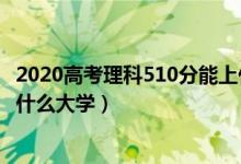 2020高考理科510分能上什么大学（2022年高考510分能上什么大学）