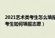 2021艺术类考生怎么填报志愿（2021艺术生须知：艺术类考生如何填报志愿）